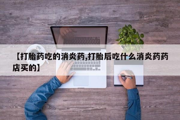 息隐紫竹打胎药流产药【打胎药吃的消炎药,打胎后吃什么消炎药药店买的】
