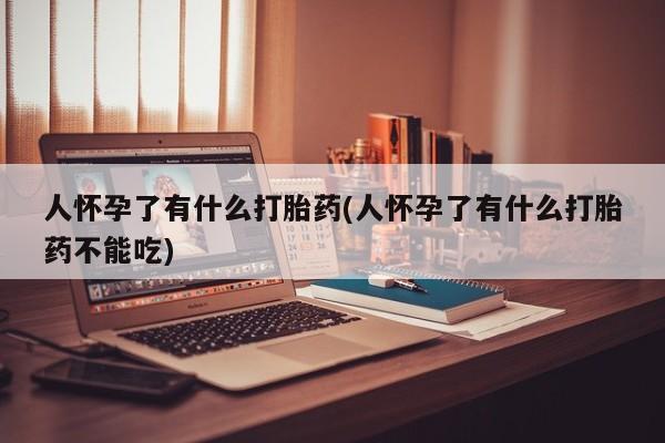 息隐紫竹打胎药流产药人怀孕了有什么打胎药(人怀孕了有什么打胎药不能吃)