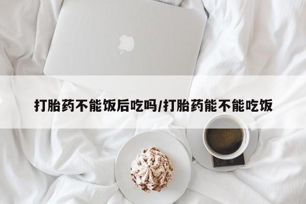 息隐紫竹打胎药流产药打胎药不能饭后吃吗/打胎药能不能吃饭