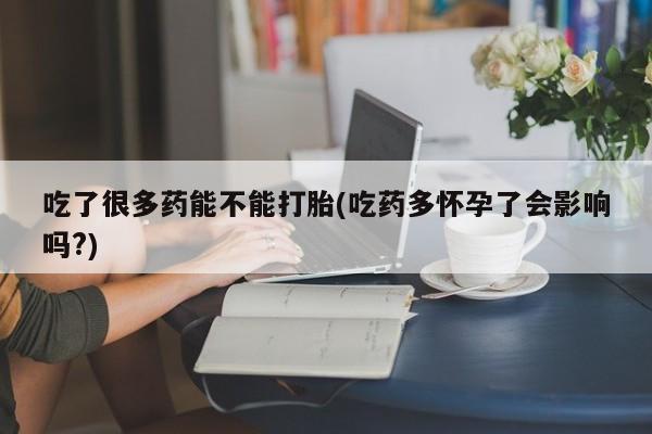 息隐紫竹打胎药流产药吃了很多药能不能打胎(吃药多怀孕了会影响吗?)