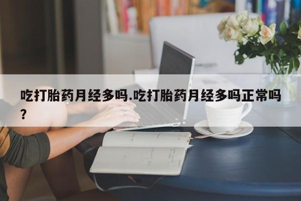 息隐紫竹打胎药流产药吃打胎药月经多吗.吃打胎药月经多吗正常吗？