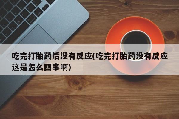 息隐紫竹打胎药流产药吃完打胎药后没有反应(吃完打胎药没有反应这是怎么回事啊)