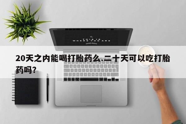 息隐紫竹打胎药流产药20天之内能喝打胎药么.二十天可以吃打胎药吗？