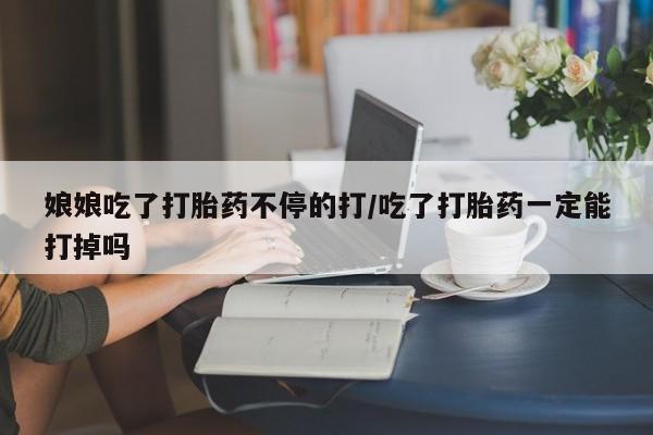 息隐紫竹打胎药流产药娘娘吃了打胎药不停的打/吃了打胎药一定能打掉吗