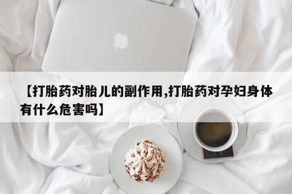 息隐紫竹打胎药流产药【打胎药对胎儿的副作用,打胎药对孕妇身体有什么危害吗】