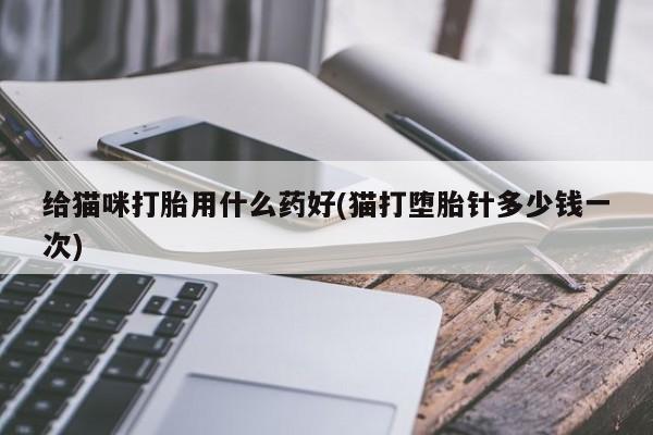 息隐紫竹打胎药流产药给猫咪打胎用什么药好(猫打堕胎针多少钱一次)