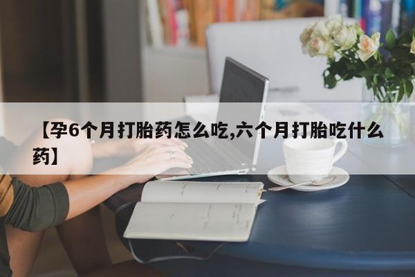 息隐紫竹打胎药流产药【孕6个月打胎药怎么吃,六个月打胎吃什么药】