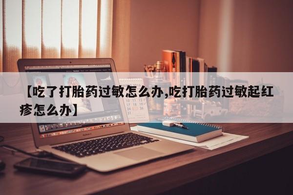 息隐紫竹打胎药流产药【吃了打胎药过敏怎么办,吃打胎药过敏起红疹怎么办】