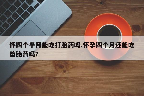 息隐紫竹打胎药流产药怀四个半月能吃打胎药吗.怀孕四个月还能吃堕胎药吗？