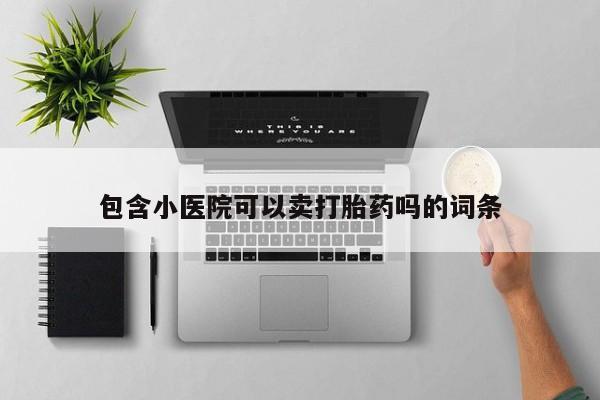 息隐紫竹打胎药流产药包含小医院可以卖打胎药吗的词条