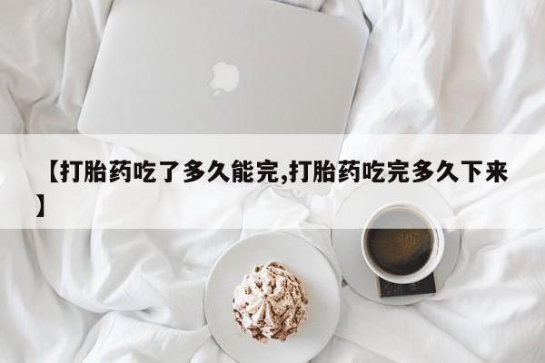 息隐紫竹打胎药流产药【打胎药吃了多久能完,打胎药吃完多久下来】