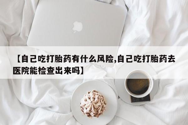 息隐紫竹打胎药流产药【自己吃打胎药有什么风险,自己吃打胎药去医院能检查出来吗】