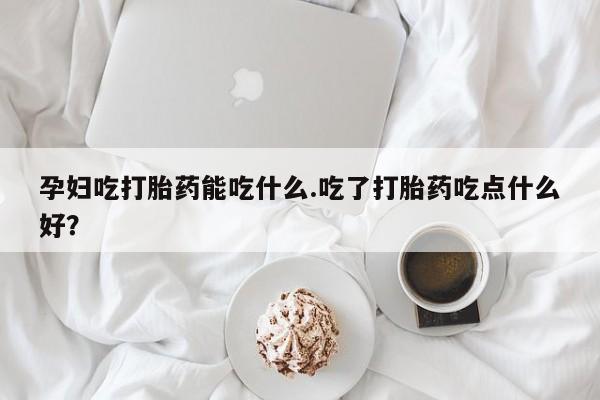 息隐紫竹打胎药流产药孕妇吃打胎药能吃什么.吃了打胎药吃点什么好？