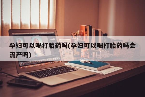 息隐紫竹打胎药流产药孕妇可以喝打胎药吗(孕妇可以喝打胎药吗会流产吗)