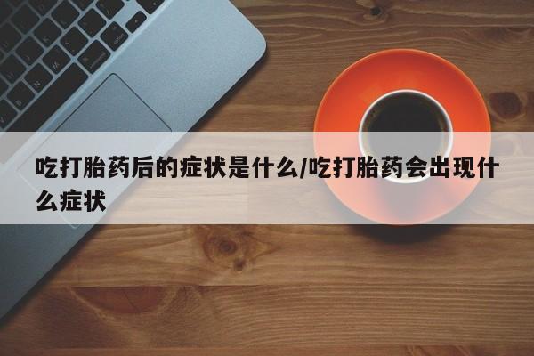 息隐紫竹打胎药流产药吃打胎药后的症状是什么/吃打胎药会出现什么症状