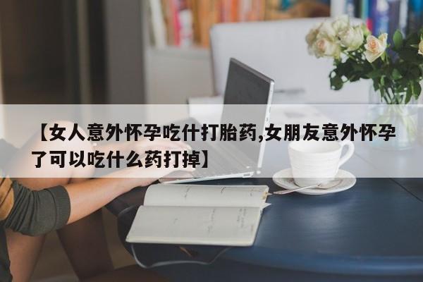 息隐紫竹打胎药流产药【女人意外怀孕吃什打胎药,女朋友意外怀孕了可以吃什么药打掉】