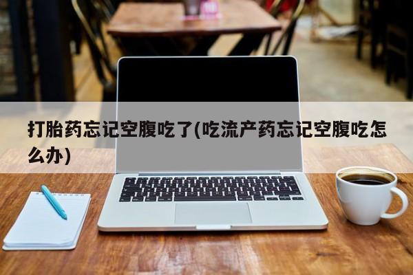 息隐紫竹打胎药流产药打胎药忘记空腹吃了(吃流产药忘记空腹吃怎么办)