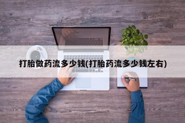 息隐紫竹打胎药流产药打胎做药流多少钱(打胎药流多少钱左右)