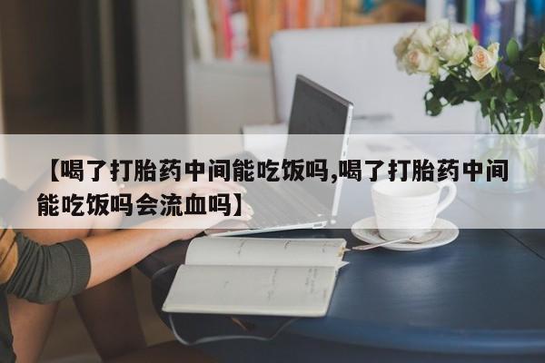 息隐紫竹打胎药流产药【喝了打胎药中间能吃饭吗,喝了打胎药中间能吃饭吗会流血吗】