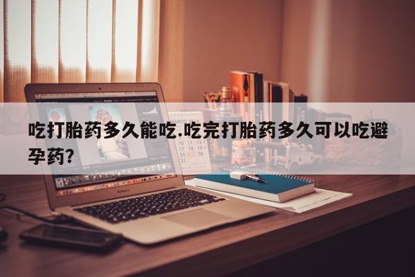 息隐紫竹打胎药流产药吃打胎药多久能吃.吃完打胎药多久可以吃避孕药？