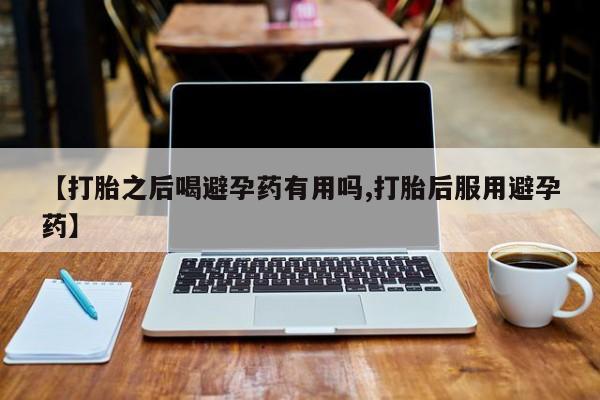 息隐紫竹打胎药流产药【打胎之后喝避孕药有用吗,打胎后服用避孕药】