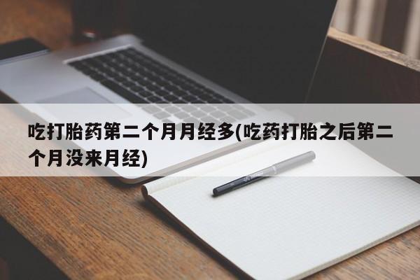 息隐紫竹打胎药流产药吃打胎药第二个月月经多(吃药打胎之后第二个月没来月经)