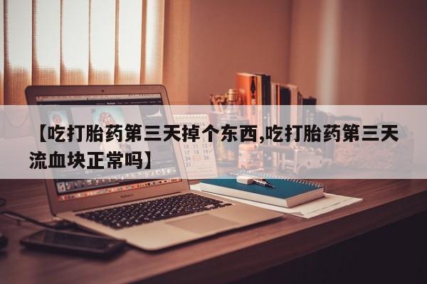 息隐紫竹打胎药流产药【吃打胎药第三天掉个东西,吃打胎药第三天流血块正常吗】