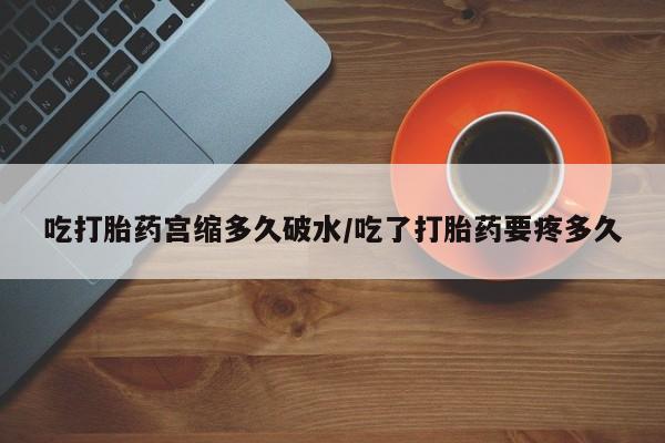 息隐紫竹打胎药流产药吃打胎药宫缩多久破水/吃了打胎药要疼多久
