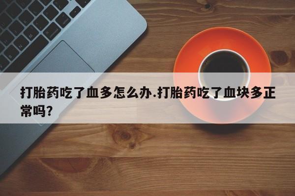 息隐紫竹打胎药流产药打胎药吃了血多怎么办.打胎药吃了血块多正常吗？
