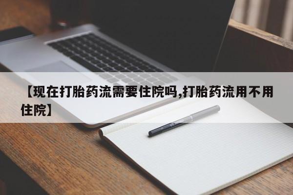 息隐紫竹打胎药流产药【现在打胎药流需要住院吗,打胎药流用不用住院】