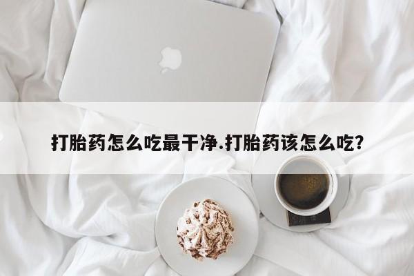 息隐紫竹打胎药流产药打胎药怎么吃最干净.打胎药该怎么吃？