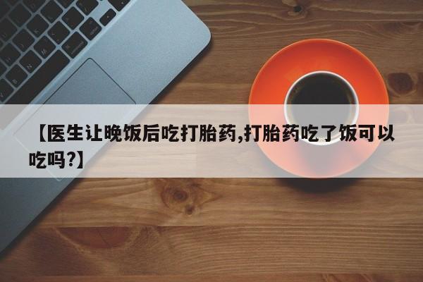息隐紫竹打胎药流产药【医生让晚饭后吃打胎药,打胎药吃了饭可以吃吗?】