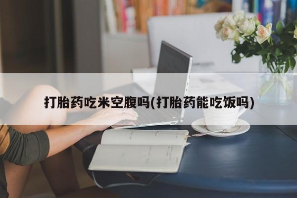 息隐紫竹打胎药流产药打胎药吃米空腹吗(打胎药能吃饭吗)