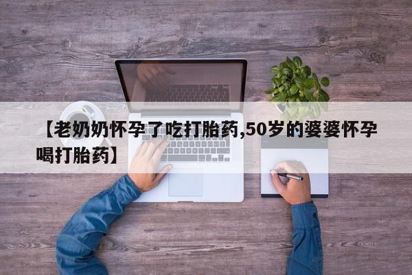息隐紫竹打胎药流产药【老奶奶怀孕了吃打胎药,50岁的婆婆怀孕喝打胎药】