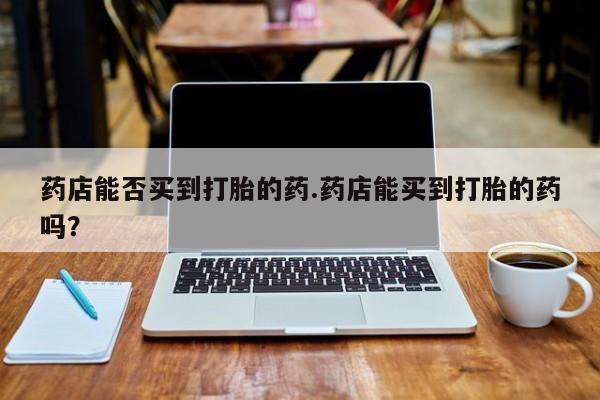 息隐紫竹打胎药流产药药店能否买到打胎的药.药店能买到打胎的药吗？
