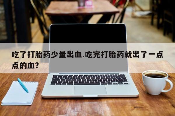 息隐紫竹打胎药流产药吃了打胎药少量出血.吃完打胎药就出了一点点的血？