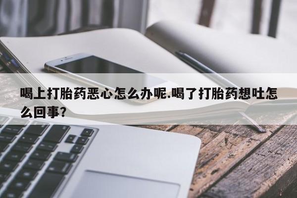 息隐紫竹打胎药流产药喝上打胎药恶心怎么办呢.喝了打胎药想吐怎么回事？