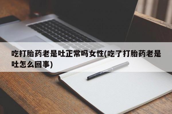 息隐紫竹打胎药流产药吃打胎药老是吐正常吗女性(吃了打胎药老是吐怎么回事)