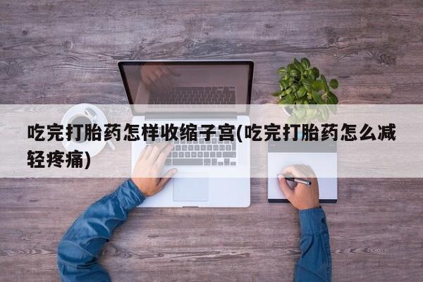 息隐紫竹打胎药流产药吃完打胎药怎样收缩子宫(吃完打胎药怎么减轻疼痛)