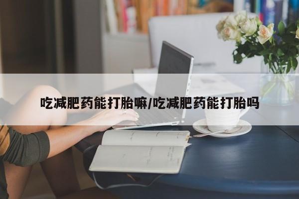 息隐紫竹打胎药流产药吃减肥药能打胎嘛/吃减肥药能打胎吗