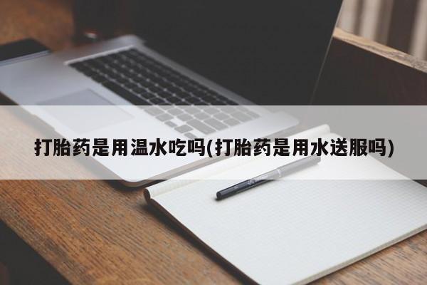 息隐紫竹打胎药流产药打胎药是用温水吃吗(打胎药是用水送服吗)