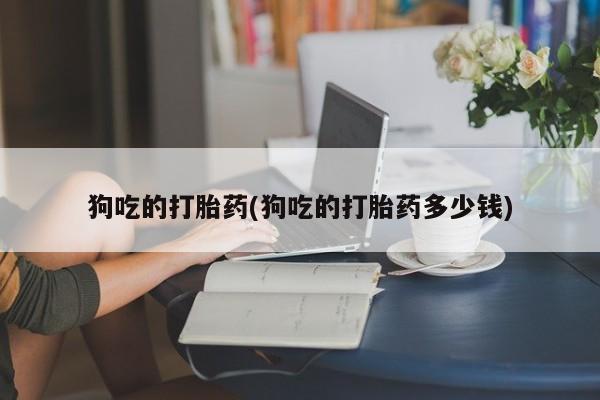 息隐紫竹打胎药流产药狗吃的打胎药(狗吃的打胎药多少钱)