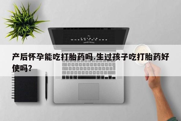 息隐紫竹打胎药流产药产后怀孕能吃打胎药吗.生过孩子吃打胎药好使吗？