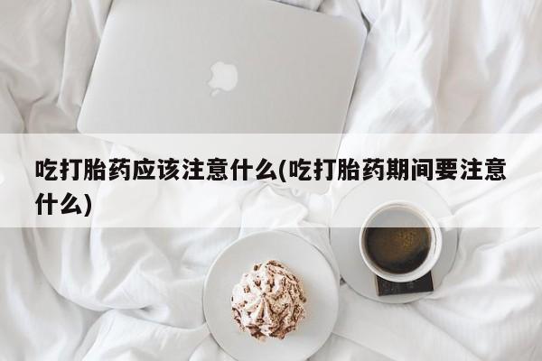 息隐紫竹打胎药流产药吃打胎药应该注意什么(吃打胎药期间要注意什么)