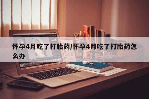 息隐紫竹打胎药流产药怀孕4月吃了打胎药/怀孕4月吃了打胎药怎么办