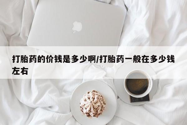 息隐紫竹打胎药流产药打胎药的价钱是多少啊/打胎药一般在多少钱左右
