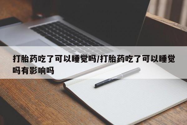 息隐紫竹打胎药流产药打胎药吃了可以睡觉吗/打胎药吃了可以睡觉吗有影响吗