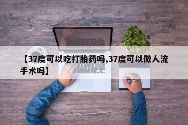 息隐紫竹打胎药流产药【37度可以吃打胎药吗,37度可以做人流手术吗】