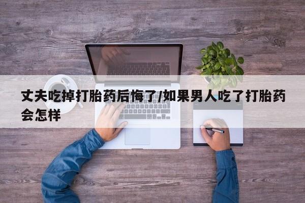 息隐紫竹打胎药流产药丈夫吃掉打胎药后悔了/如果男人吃了打胎药会怎样
