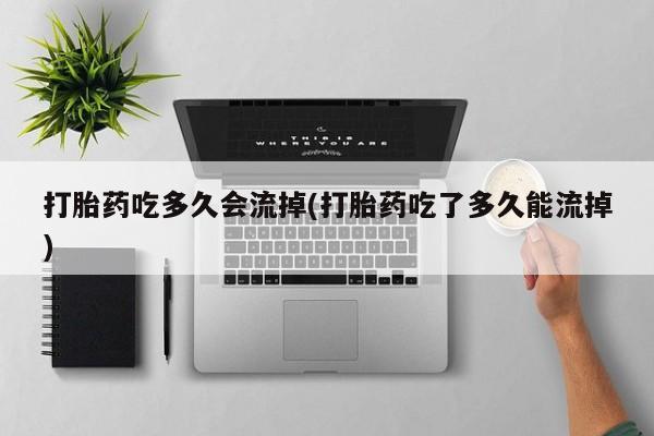 息隐紫竹打胎药流产药打胎药吃多久会流掉(打胎药吃了多久能流掉)